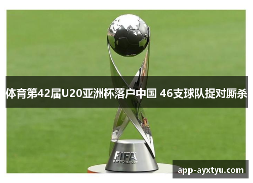 体育第42届U20亚洲杯落户中国 46支球队捉对厮杀